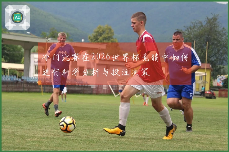 冷门比赛在2026世界杯竞猜中如何进行科学分析与投注决策