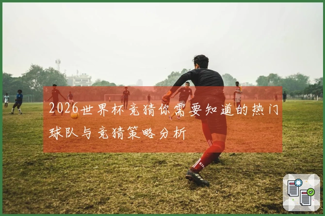 2026世界杯竞猜你需要知道的热门球队与竞猜策略分析