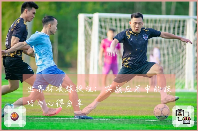 世界杯滚球投注：实战应用中的技巧与心得分享
