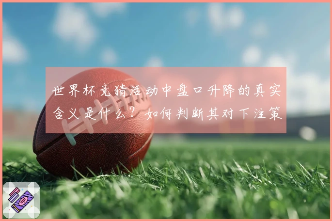 世界杯竞猜活动中盘口升降的真实含义是什么？如何判断其对下注策略的影响？