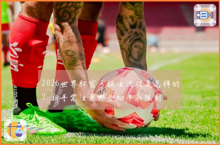 2026世界杯官方投注流程是怎样的？新手需注意哪些细节和限制