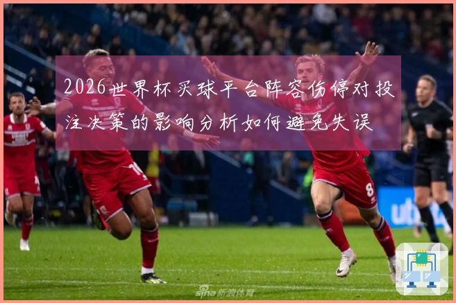 2026世界杯买球平台阵容伤停对投注决策的影响分析如何避免失误