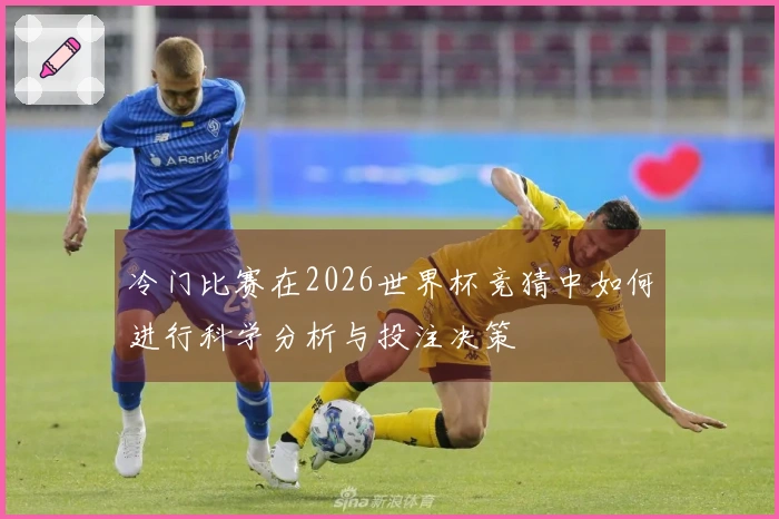 冷门比赛在2026世界杯竞猜中如何进行科学分析与投注决策