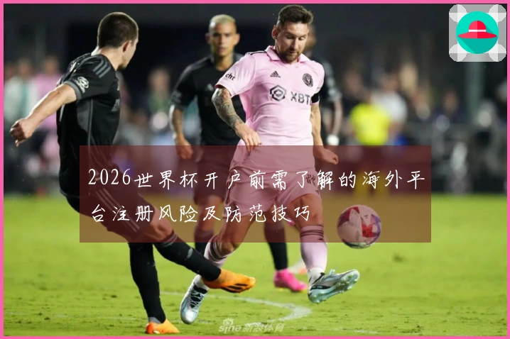 2026世界杯开户前需了解的海外平台注册风险及防范技巧