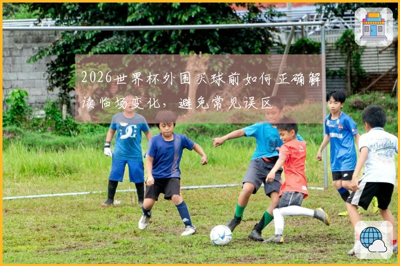 2026世界杯外围买球前如何正确解读临场变化，避免常见误区