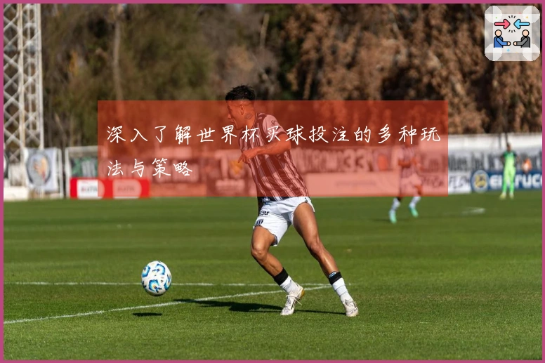 深入了解世界杯买球投注的多种玩法与策略
