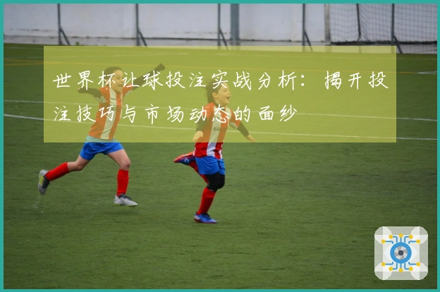 世界杯让球投注实战分析：揭开投注技巧与市场动态的面纱
