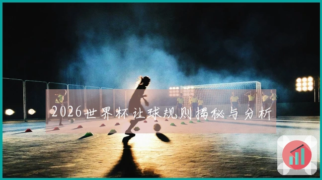 2026世界杯让球规则揭秘与分析