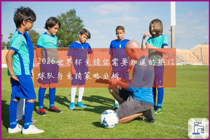 2026世界杯竞猜你需要知道的热门球队与竞猜策略分析
