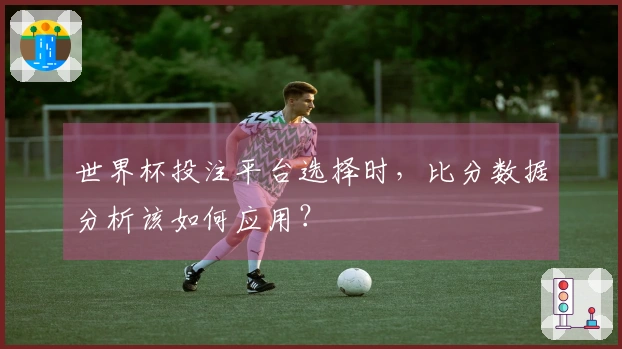 世界杯投注平台选择时，比分数据分析该如何应用？