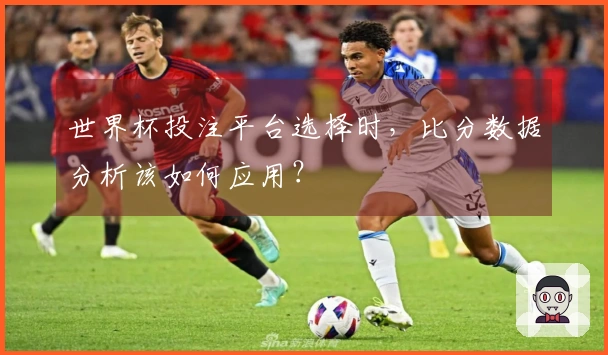 世界杯投注平台选择时，比分数据分析该如何应用？
